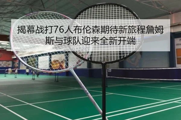 揭幕战打76人布伦森期待新旅程詹姆斯与球队迎来全新开端（HaoboSports）