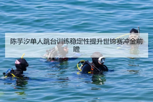 陈芋汐单人跳台训练稳定性提升世锦赛冲金前瞻（HaoboSports）